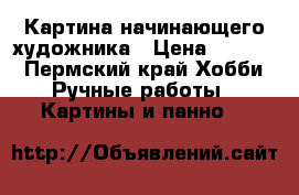 Картина начинающего художника › Цена ­ 1 000 - Пермский край Хобби. Ручные работы » Картины и панно   